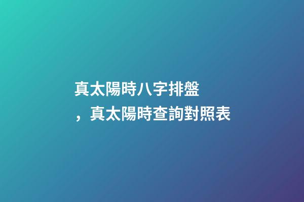真太陽時八字排盤，真太陽時查詢對照表